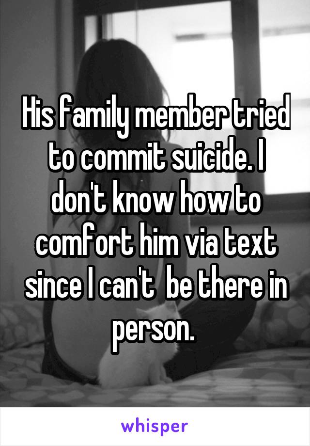 His family member tried to commit suicide. I don't know how to comfort him via text since I can't  be there in person. 