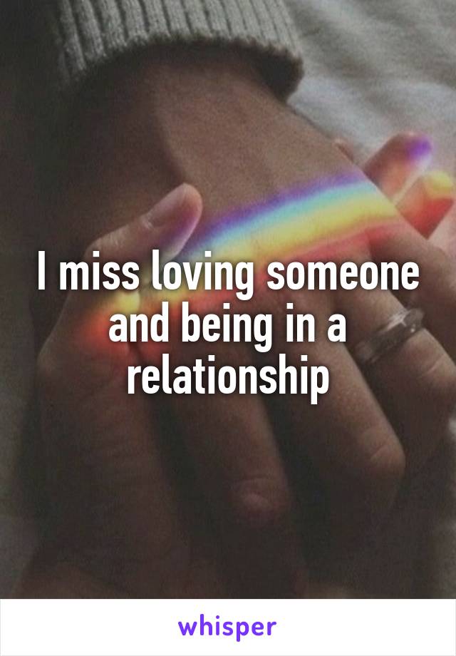 I miss loving someone and being in a relationship