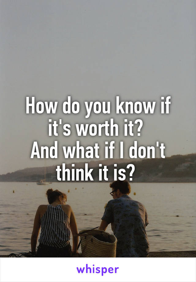 How do you know if it's worth it? 
And what if I don't think it is? 