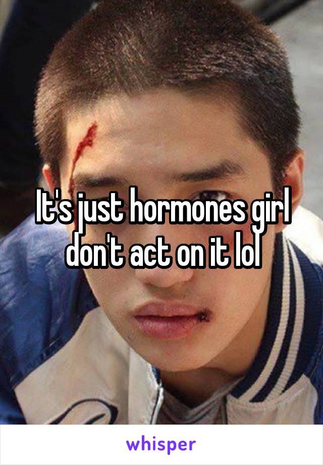 It's just hormones girl don't act on it lol