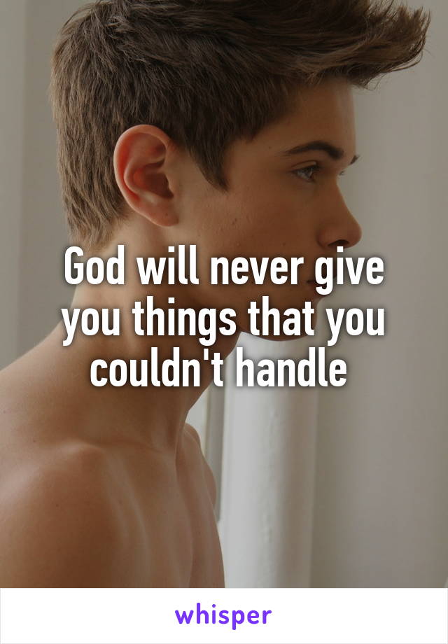 God will never give you things that you couldn't handle 