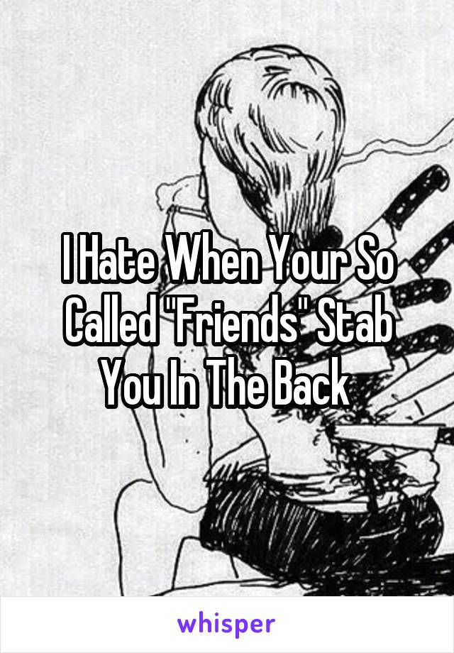 I Hate When Your So Called "Friends" Stab You In The Back 