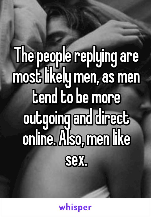 The people replying are most likely men, as men tend to be more outgoing and direct online. Also, men like sex.