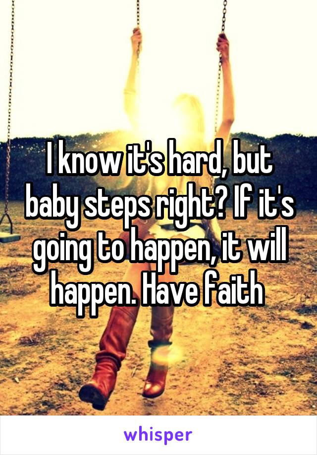 I know it's hard, but baby steps right? If it's going to happen, it will happen. Have faith 