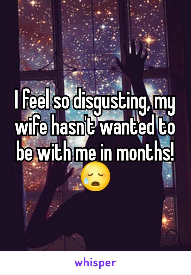 I feel so disgusting, my wife hasn't wanted to be with me in months!
😥