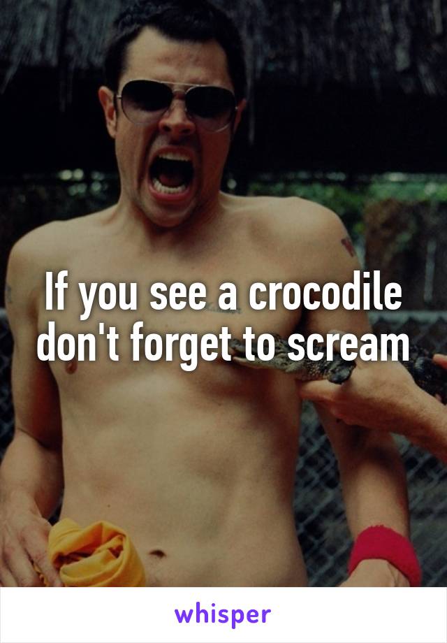 If you see a crocodile don't forget to scream