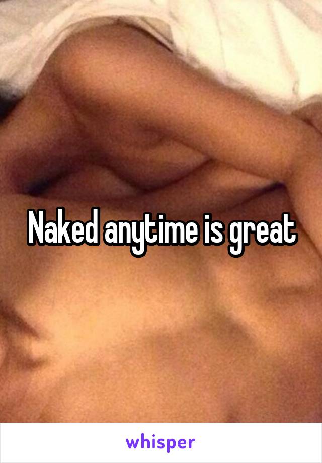 Naked anytime is great