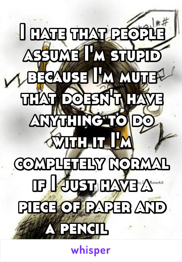 I hate that people assume I'm stupid because I'm mute that doesn't have anything to do with it I'm completely normal if I just have a piece of paper and a pencil      