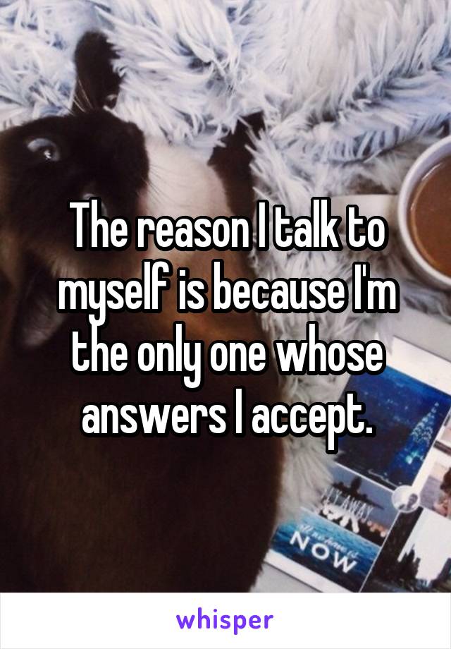 The reason I talk to myself is because I'm the only one whose answers I accept.