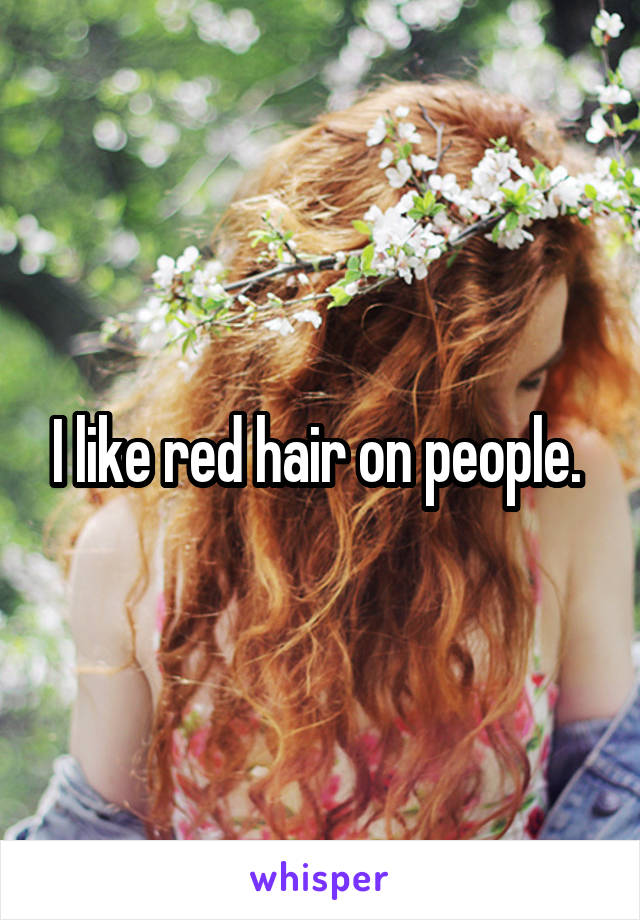 I like red hair on people. 