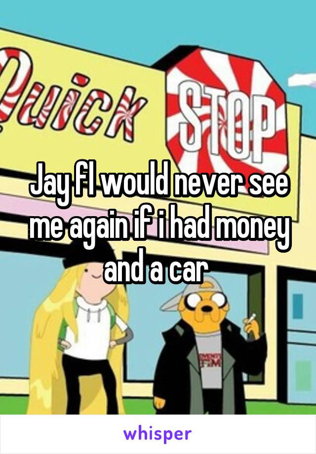 Jay fl would never see me again if i had money and a car 