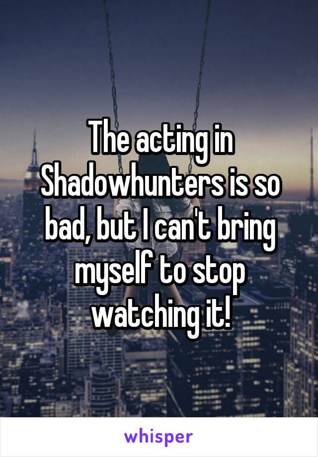 The acting in Shadowhunters is so bad, but I can't bring myself to stop watching it!