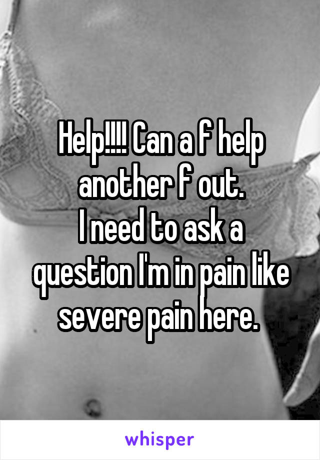 Help!!!! Can a f help another f out.
I need to ask a question I'm in pain like severe pain here. 