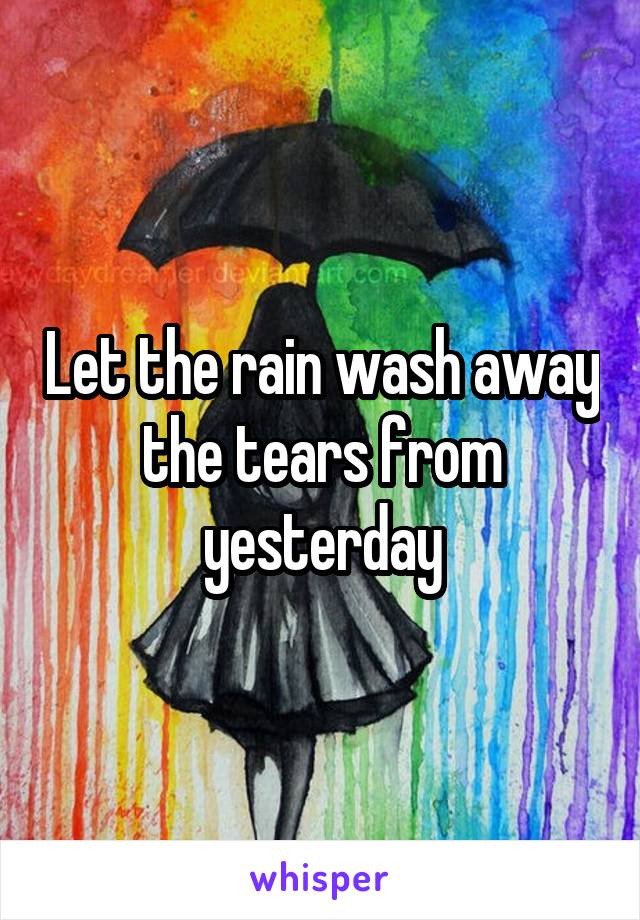 Let the rain wash away the tears from yesterday