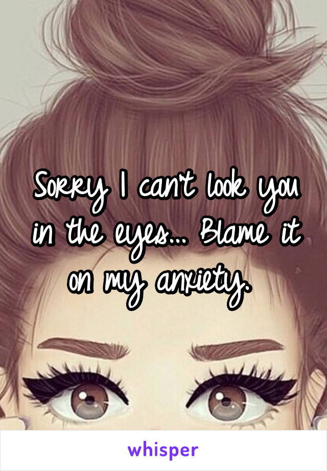 Sorry I can't look you in the eyes... Blame it on my anxiety. 