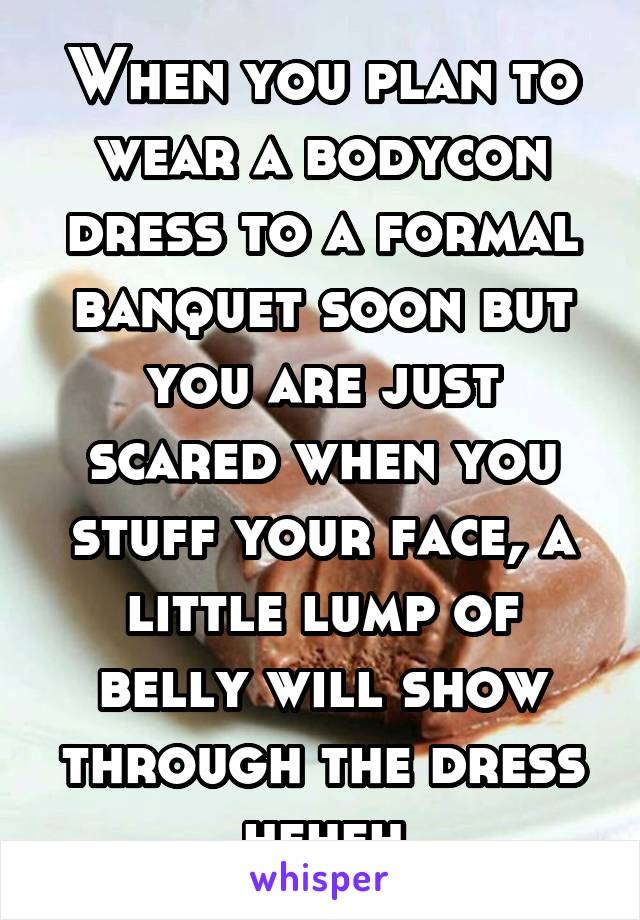 When you plan to wear a bodycon dress to a formal banquet soon but you are just scared when you stuff your face, a little lump of belly will show through the dress heheh