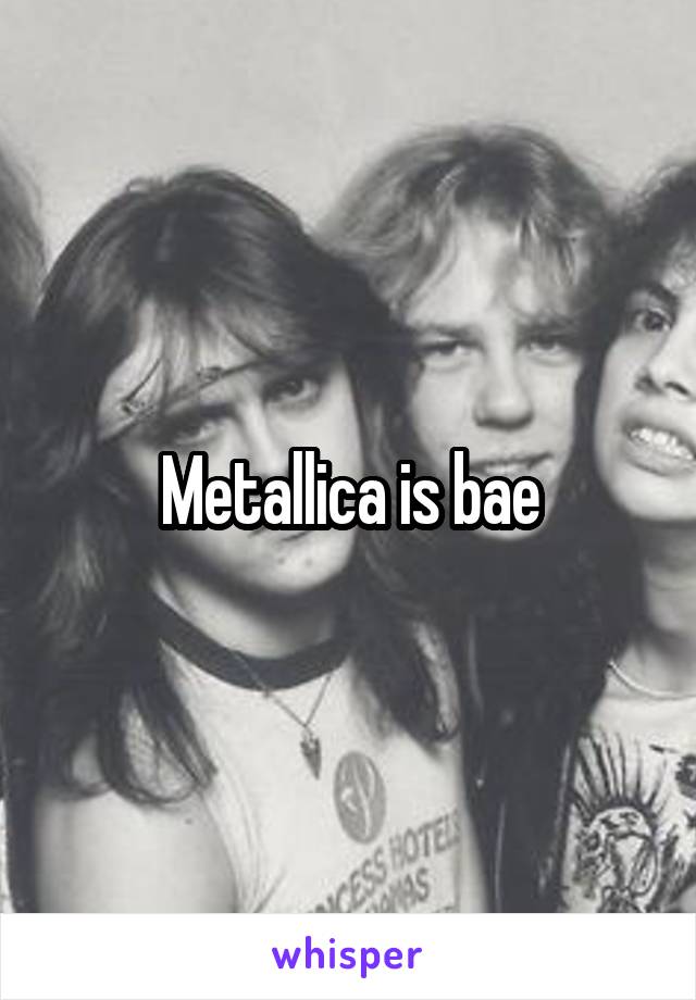 Metallica is bae