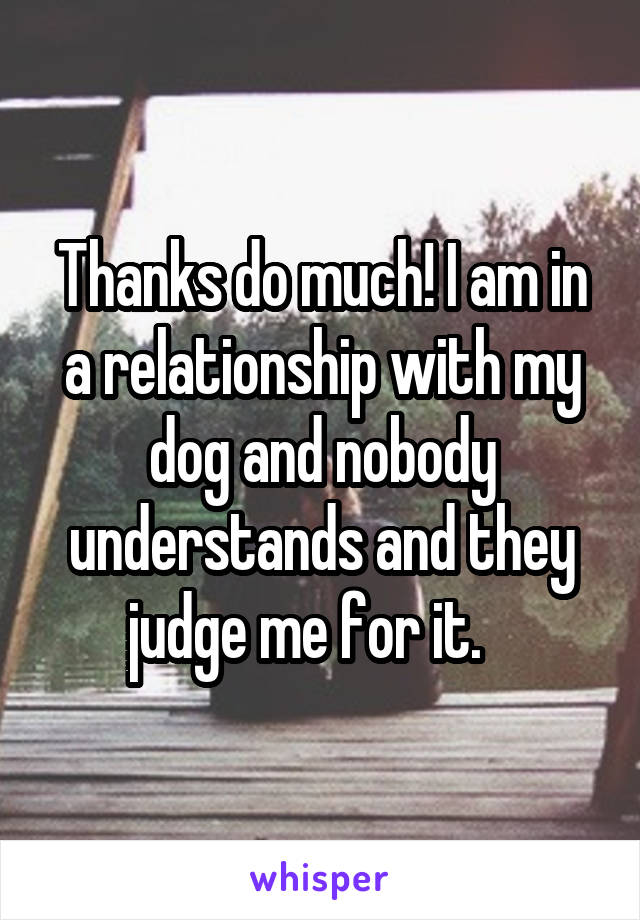 Thanks do much! I am in a relationship with my dog and nobody understands and they judge me for it.   