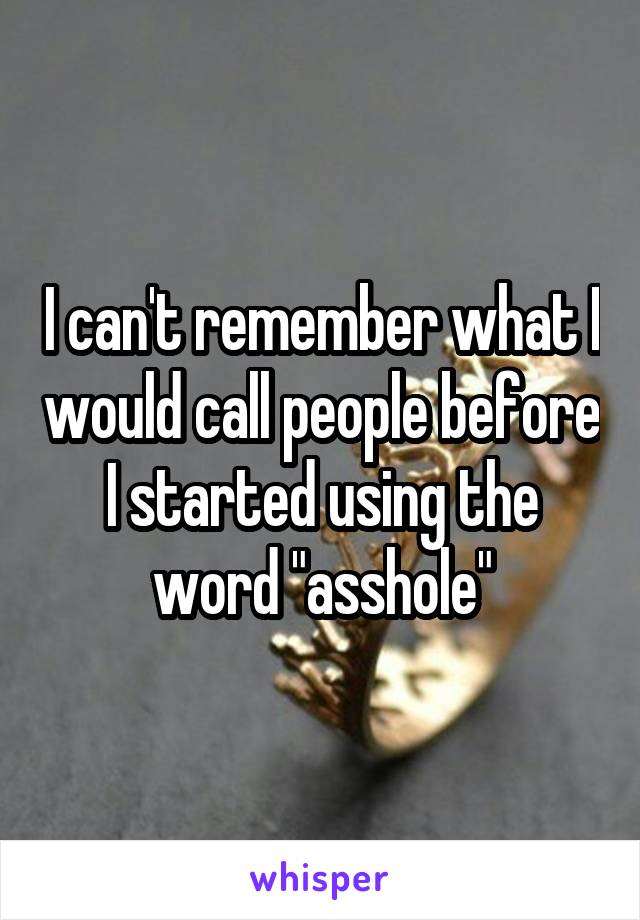 I can't remember what I would call people before I started using the word "asshole"