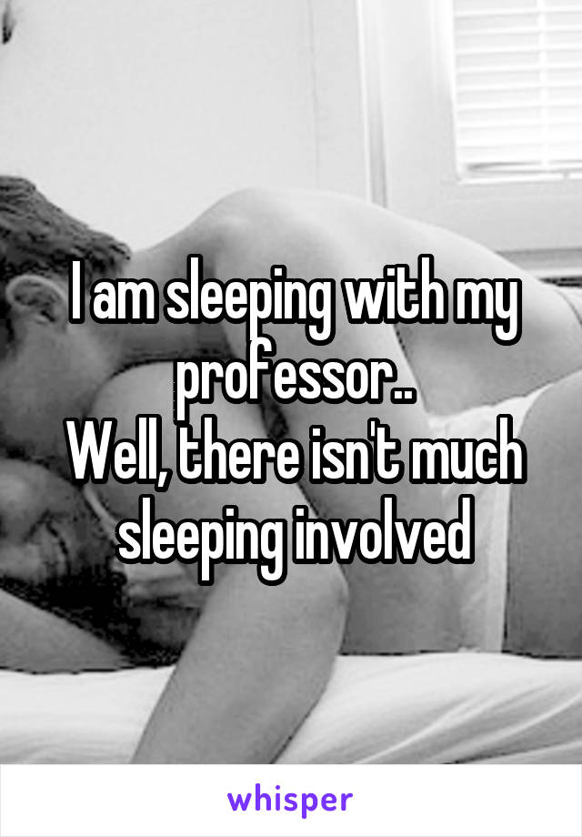 I am sleeping with my professor..
Well, there isn't much sleeping involved