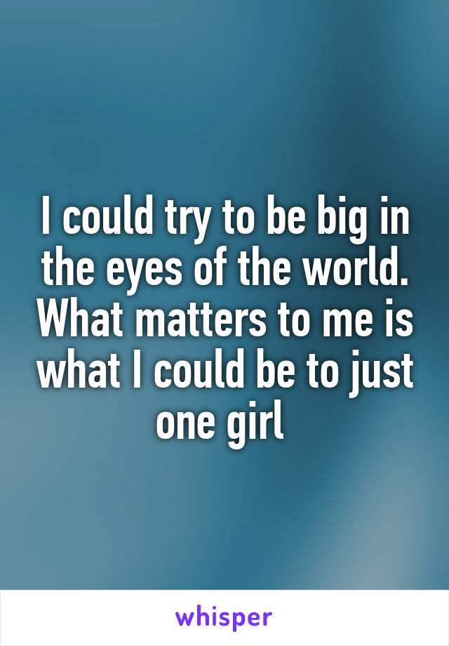 I could try to be big in the eyes of the world. What matters to me is what I could be to just one girl 