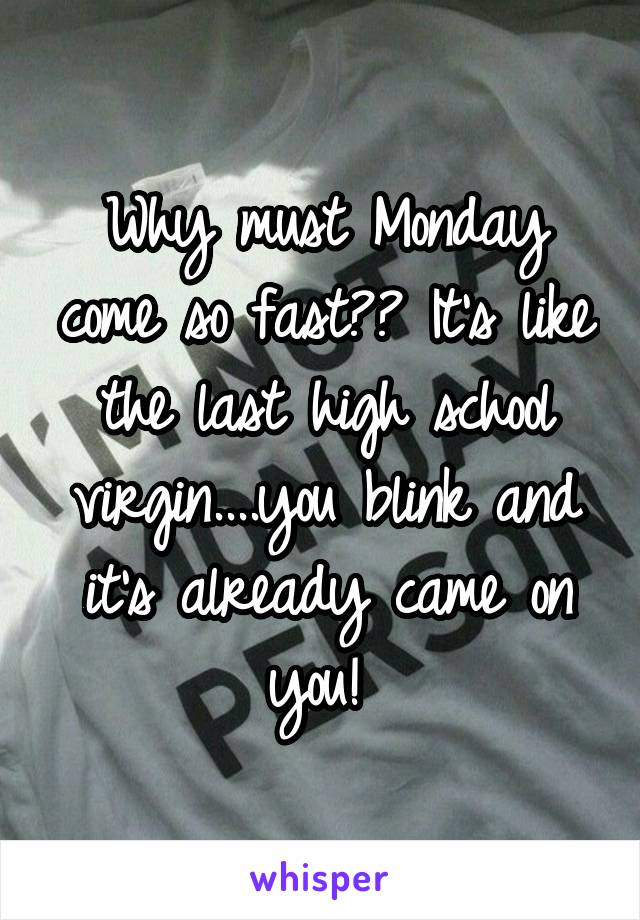 Why must Monday come so fast?? It's like the last high school virgin....you blink and it's already came on you! 