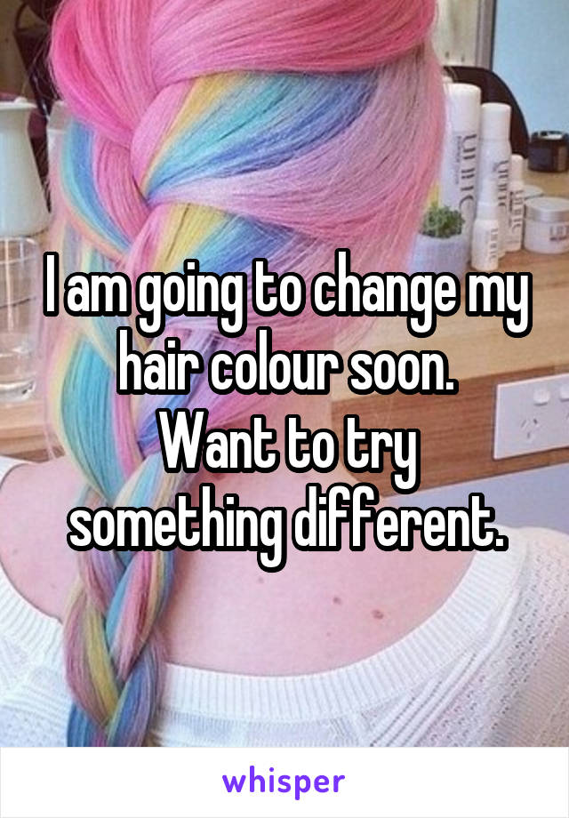 I am going to change my hair colour soon.
Want to try something different.