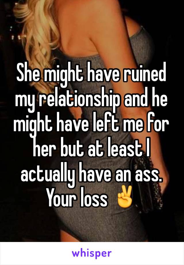 She might have ruined my relationship and he might have left me for her but at least I actually have an ass. Your loss ✌