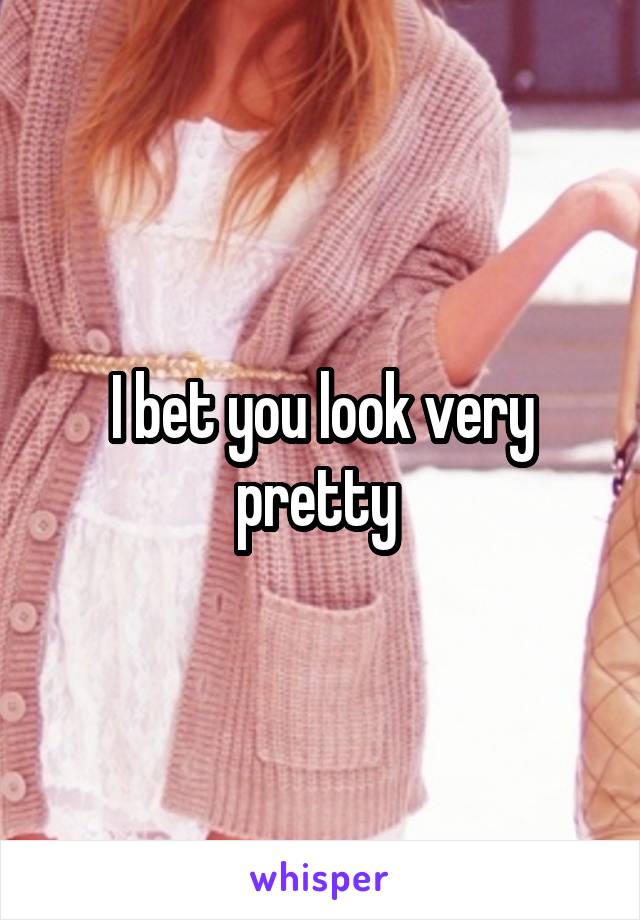 I bet you look very pretty 