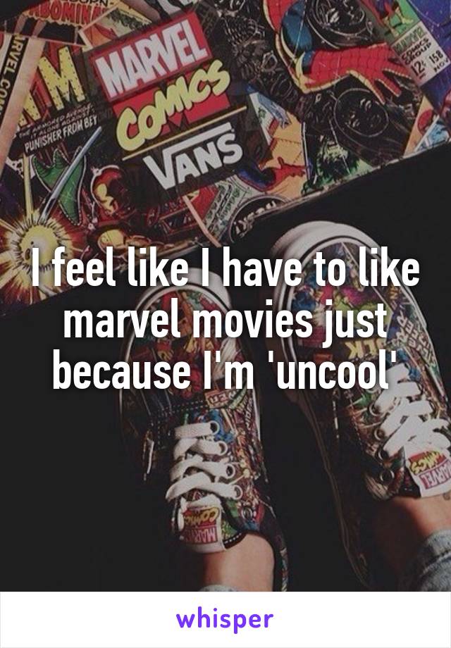 I feel like I have to like marvel movies just because I'm 'uncool'