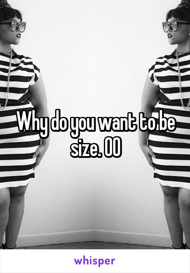 Why do you want to be size. 00