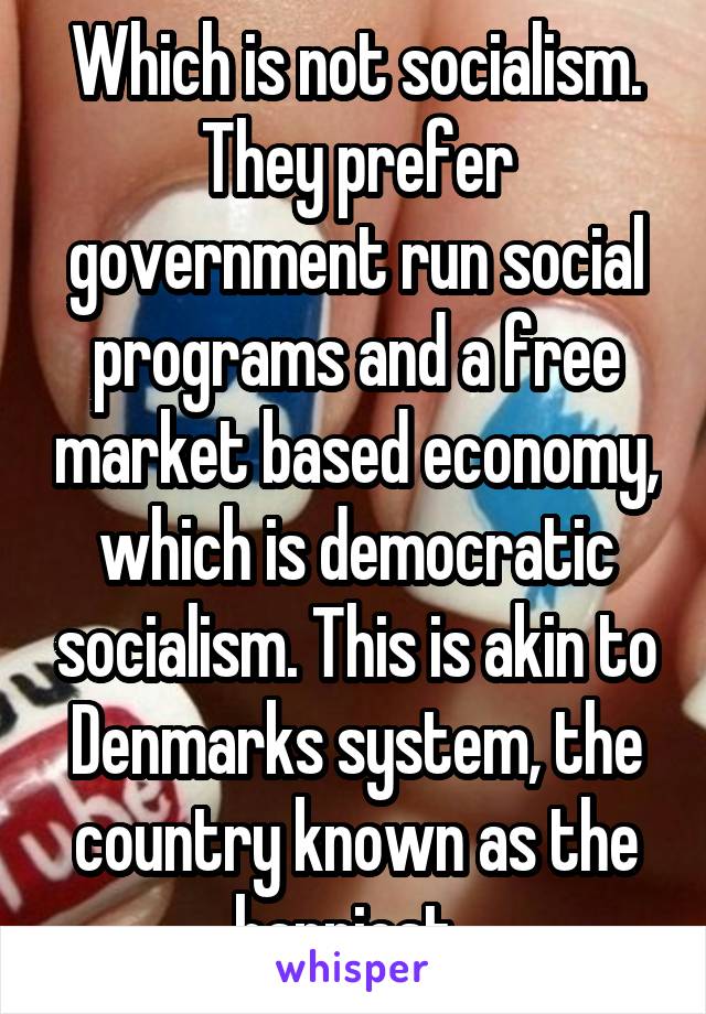 Which is not socialism. They prefer government run social programs and a free market based economy, which is democratic socialism. This is akin to Denmarks system, the country known as the happiest. 