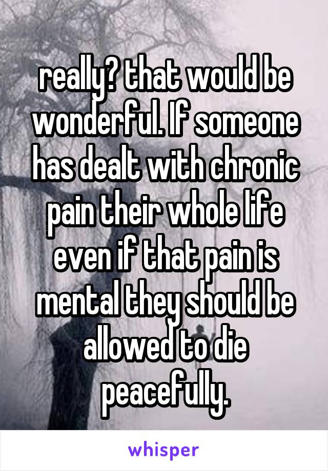 really? that would be wonderful. If someone has dealt with chronic pain their whole life even if that pain is mental they should be allowed to die peacefully.