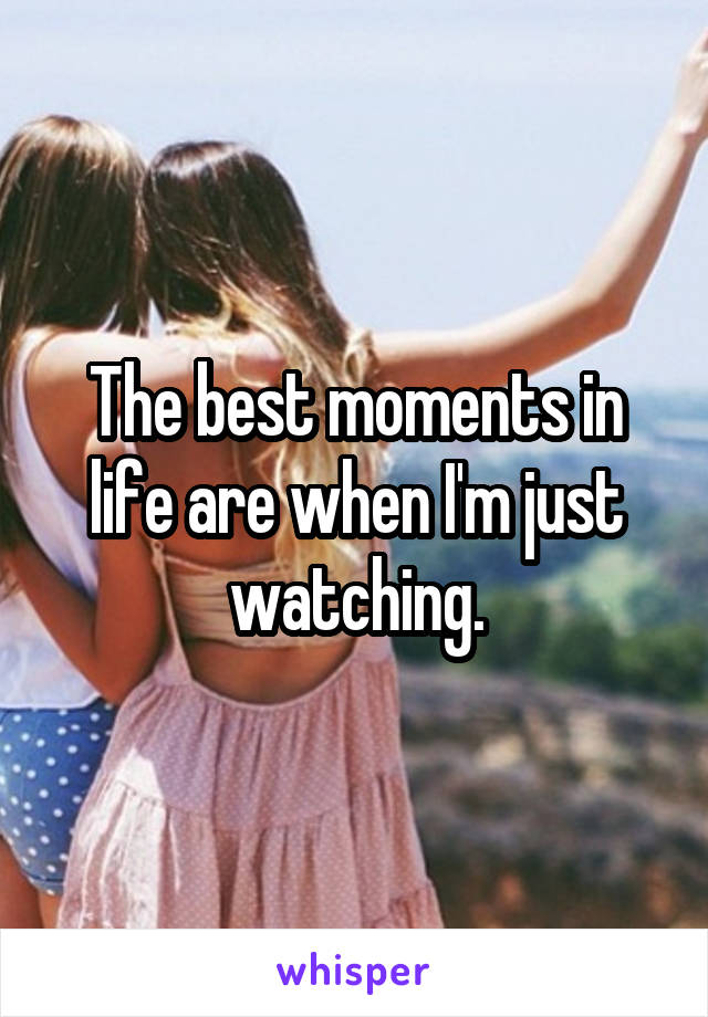 The best moments in life are when I'm just watching.