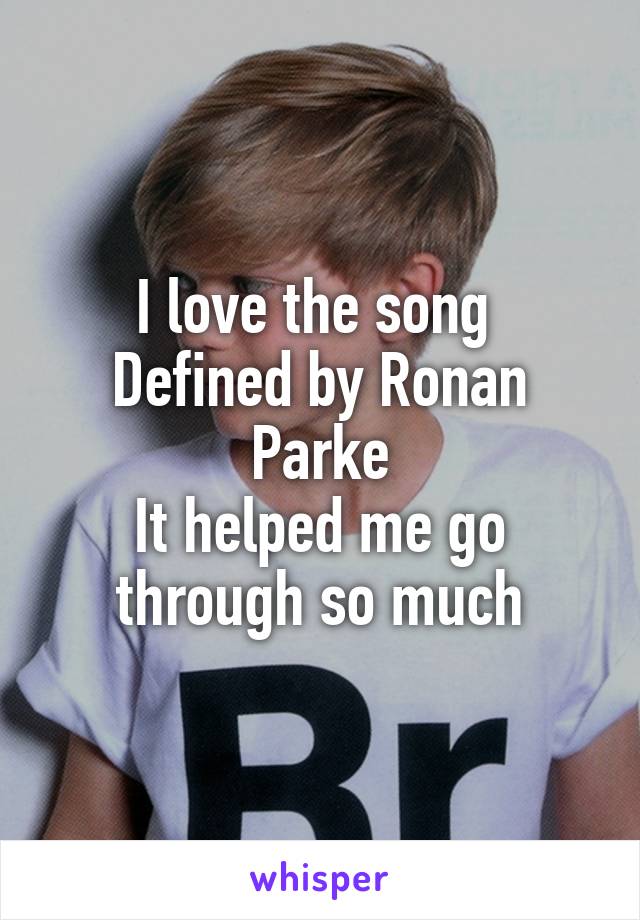 I love the song 
Defined by Ronan Parke
It helped me go through so much