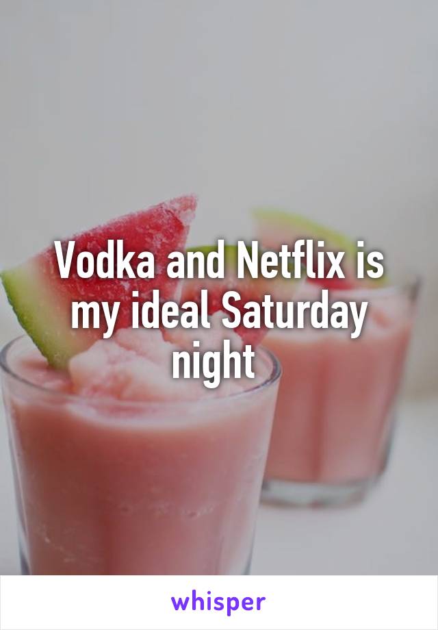 Vodka and Netflix is my ideal Saturday night 