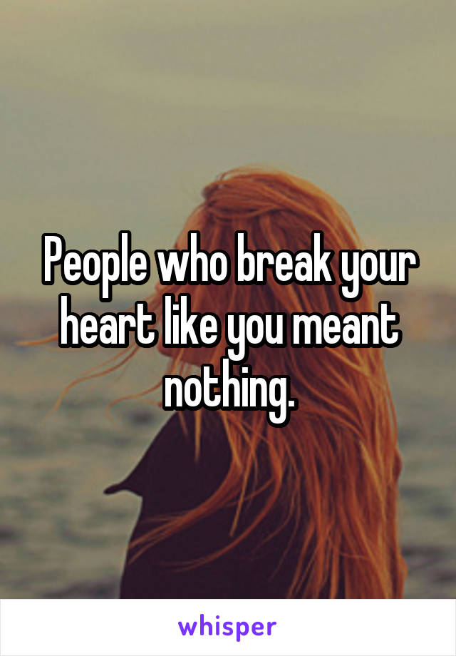 People who break your heart like you meant nothing.