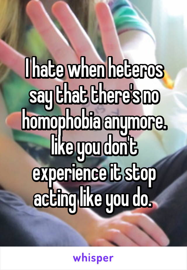 I hate when heteros say that there's no homophobia anymore.
like you don't experience it stop acting like you do. 