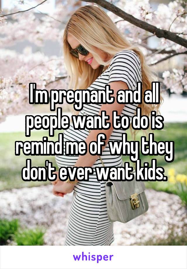 I'm pregnant and all people want to do is remind me of why they don't ever want kids.