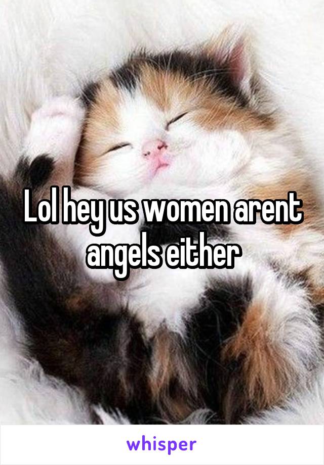 Lol hey us women arent angels either