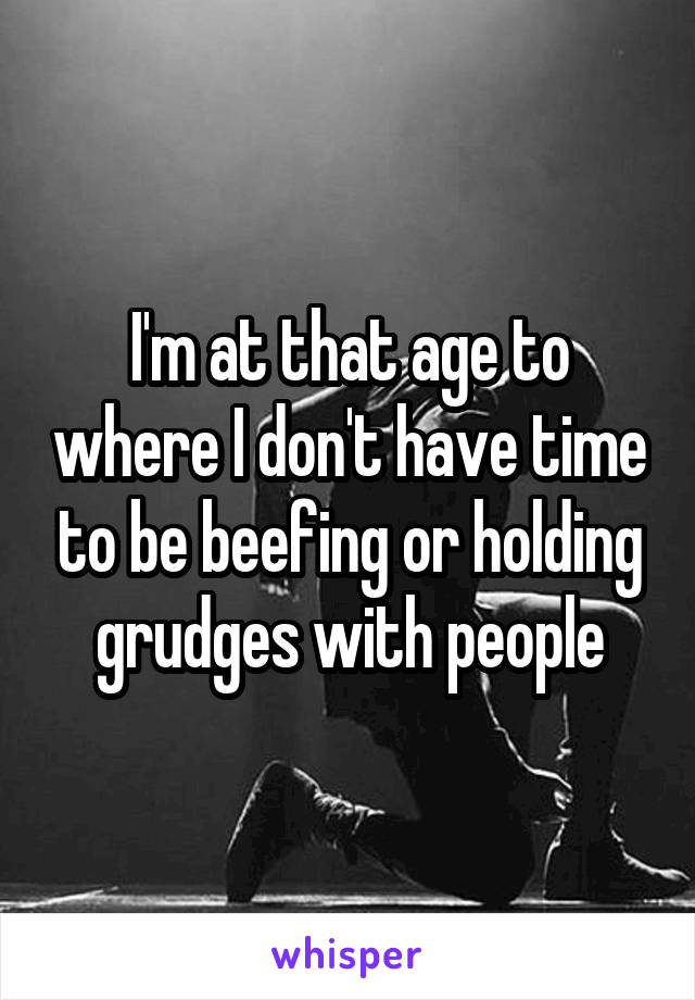 I'm at that age to where I don't have time to be beefing or holding grudges with people