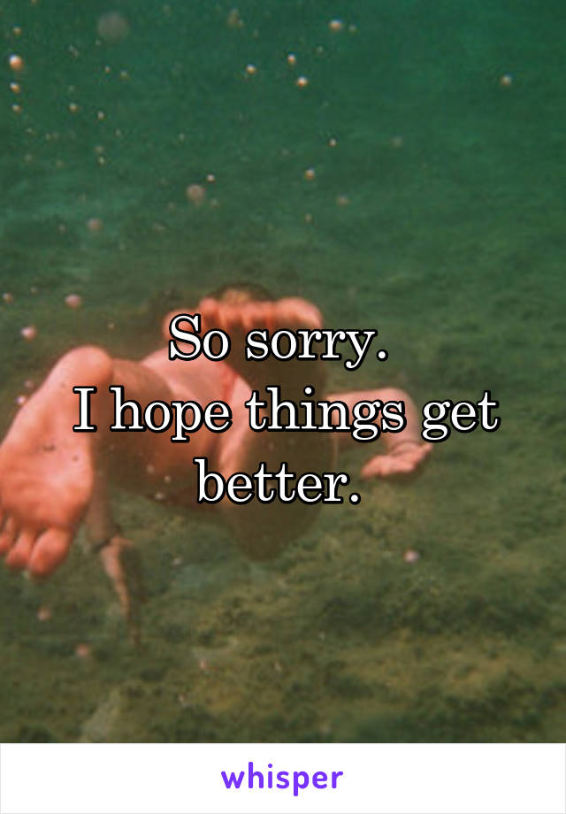 So sorry. 
I hope things get better. 