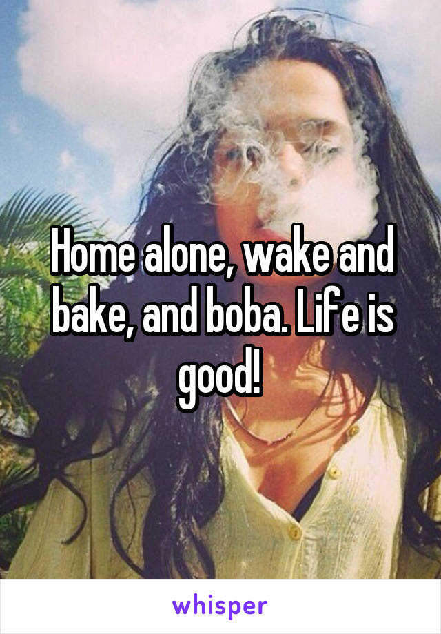 Home alone, wake and bake, and boba. Life is good! 