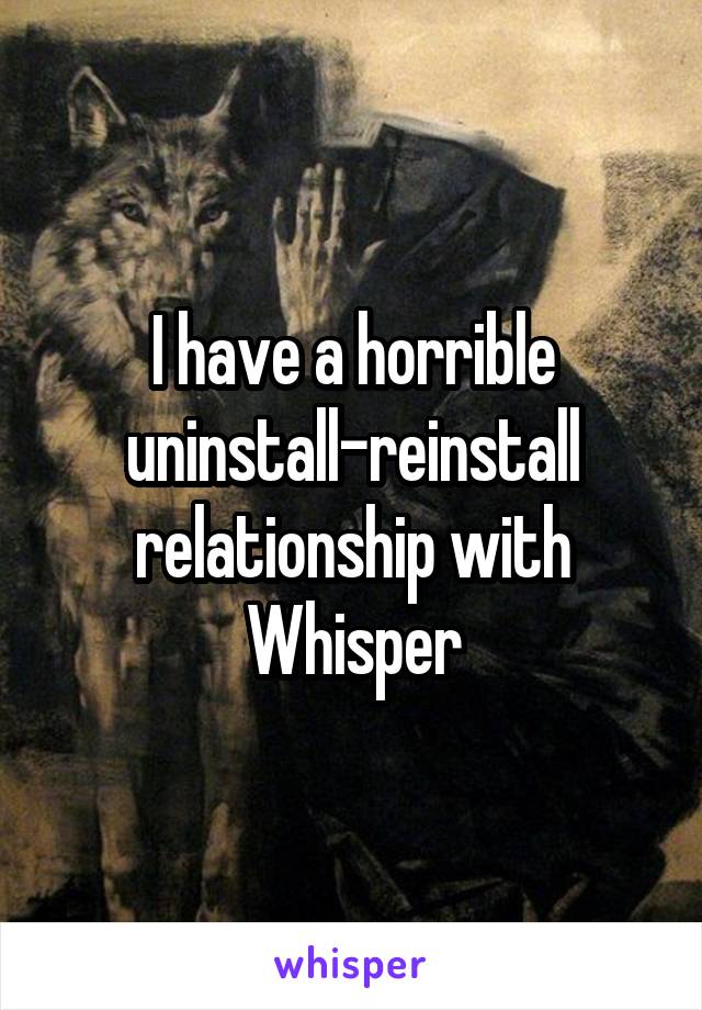 I have a horrible uninstall-reinstall relationship with Whisper