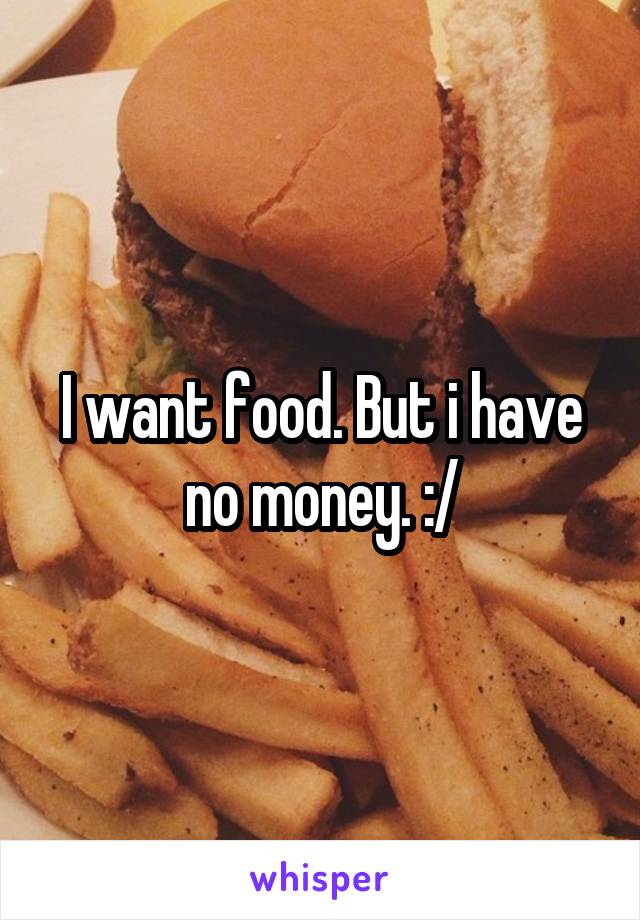 I want food. But i have no money. :/