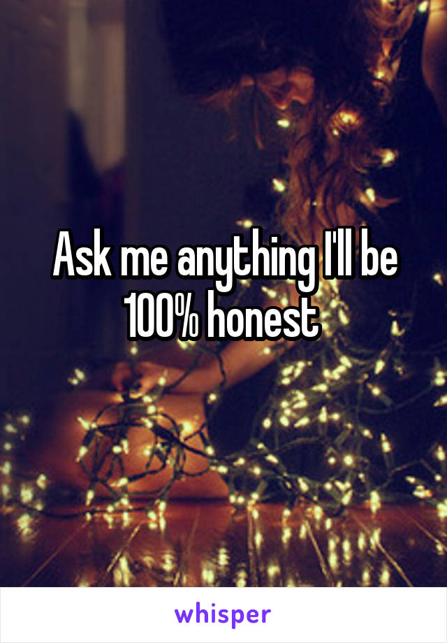 Ask me anything I'll be 100% honest 
