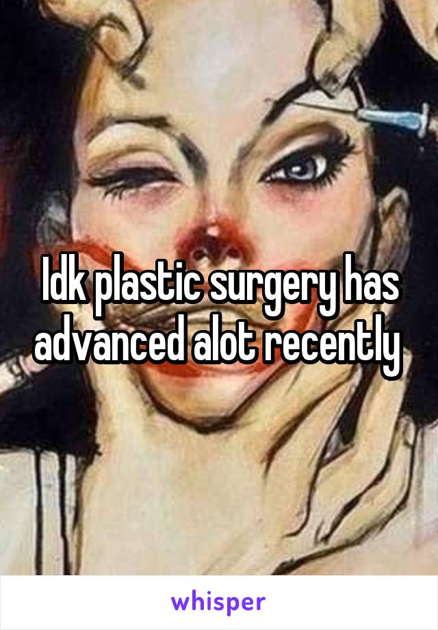 Idk plastic surgery has advanced alot recently 