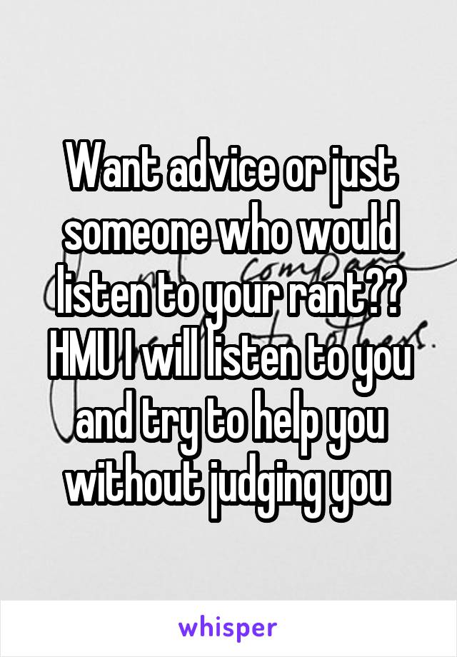 Want advice or just someone who would listen to your rant?? HMU I will listen to you and try to help you without judging you 