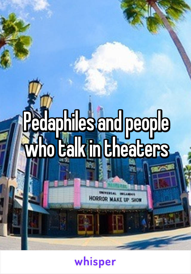 Pedaphiles and people who talk in theaters