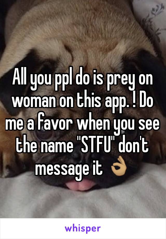 All you ppl do is prey on woman on this app. ! Do me a favor when you see the name "STFU" don't message it 👌🏽